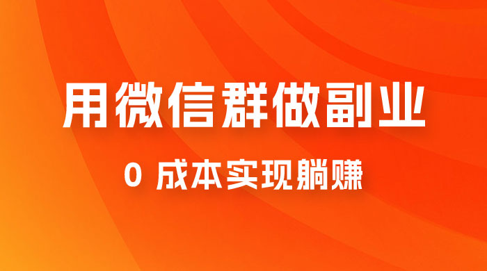 微信群副业裂变玩法,用微信群做副业,0 成本实现躺赚